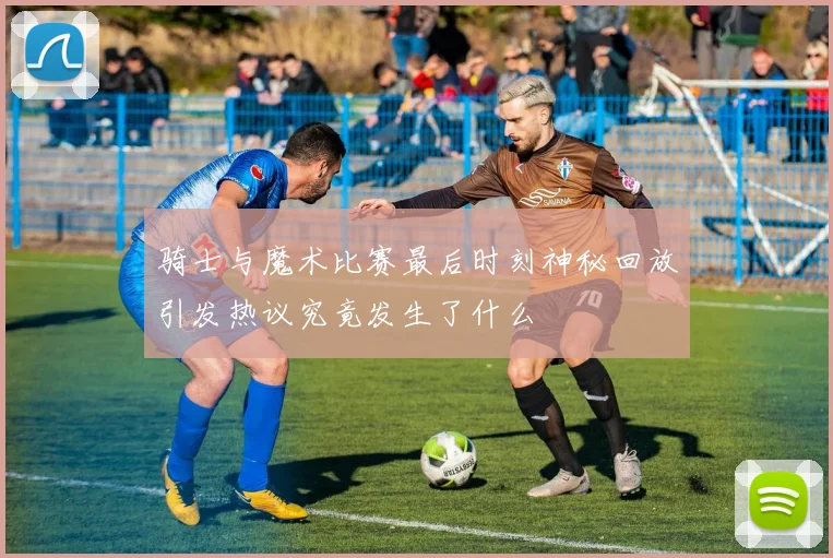 骑士与魔术比赛最后时刻神秘回放引发热议究竟发生了什么