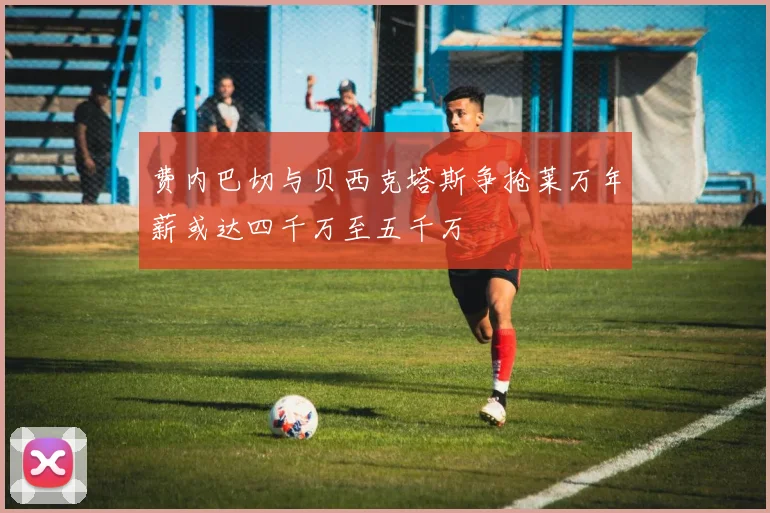费内巴切与贝西克塔斯争抢莱万年薪或达四千万至五千万