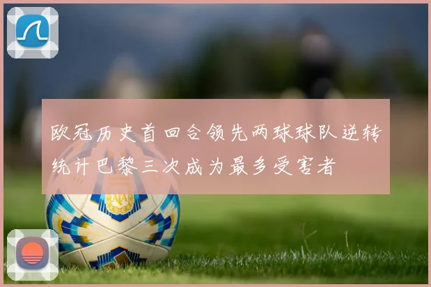 欧冠历史首回合领先两球球队逆转统计巴黎三次成为最多受害者