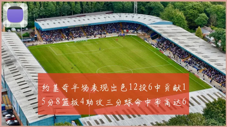 约基奇半场表现出色12投6中贡献15分8篮板4助攻三分球命中率高达667
