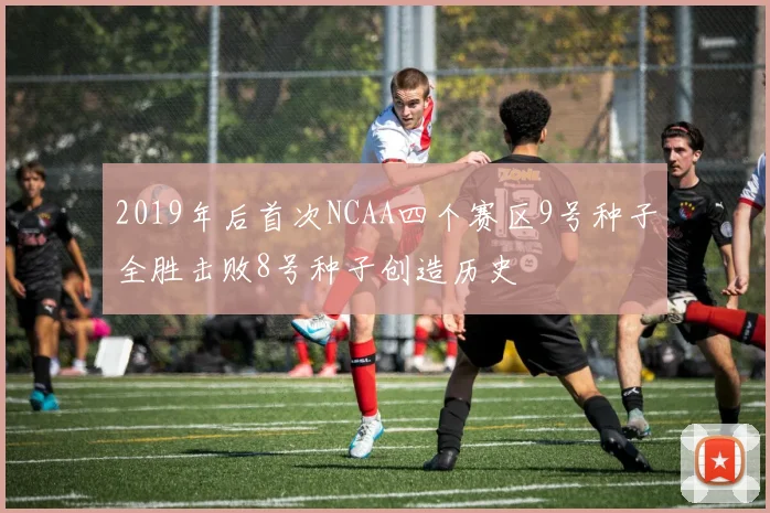 2019年后首次NCAA四个赛区9号种子全胜击败8号种子创造历史