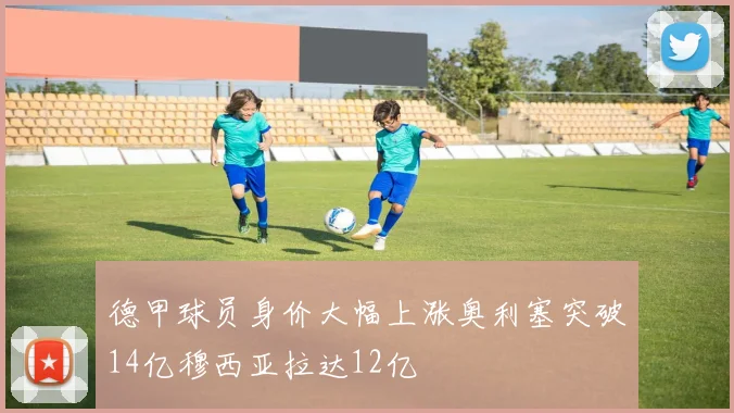 德甲球员身价大幅上涨奥利塞突破14亿穆西亚拉达12亿