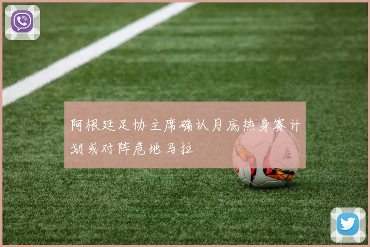 阿根廷足协主席确认月底热身赛计划或对阵危地马拉
