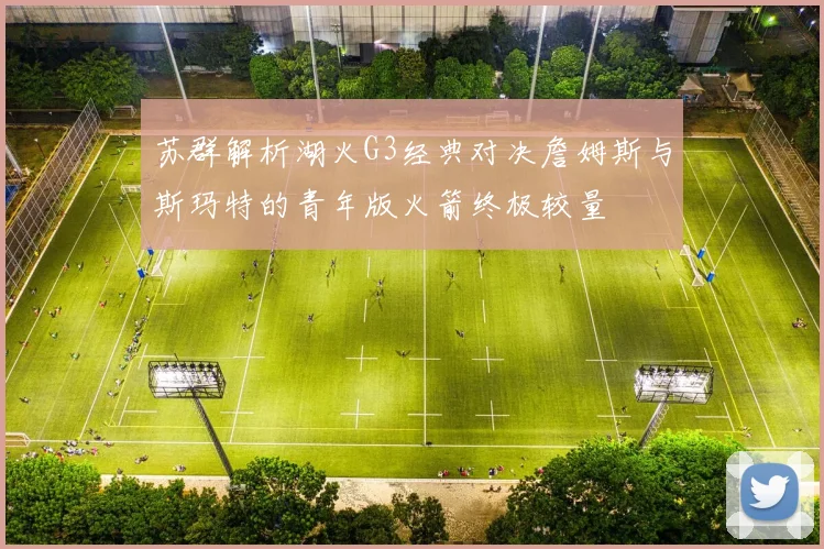 苏群解析湖火G3经典对决詹姆斯与斯玛特的青年版火箭终极较量