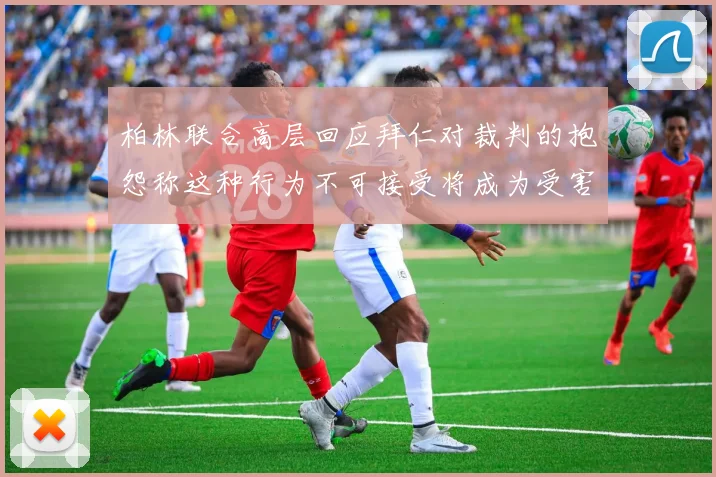 柏林联合高层回应拜仁对裁判的抱怨称这种行为不可接受将成为受害者