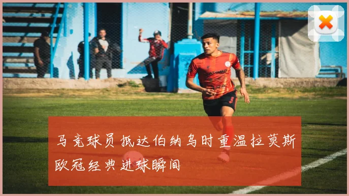 马竞球员抵达伯纳乌时重温拉莫斯欧冠经典进球瞬间