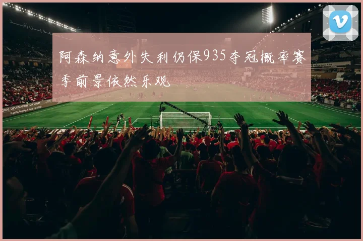 阿森纳意外失利仍保935夺冠概率赛季前景依然乐观