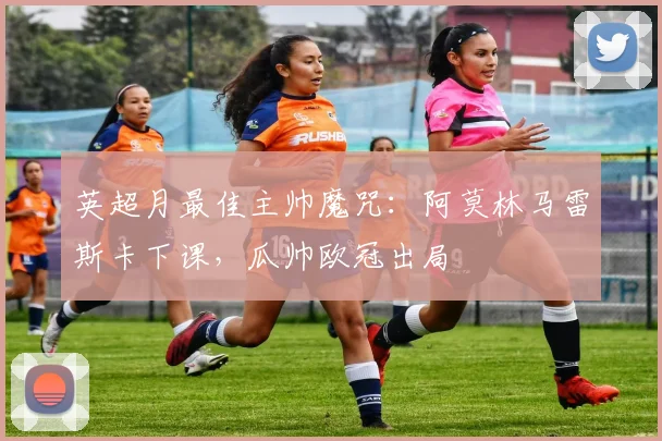 英超月最佳主帅魔咒：阿莫林马雷斯卡下课，瓜帅欧冠出局