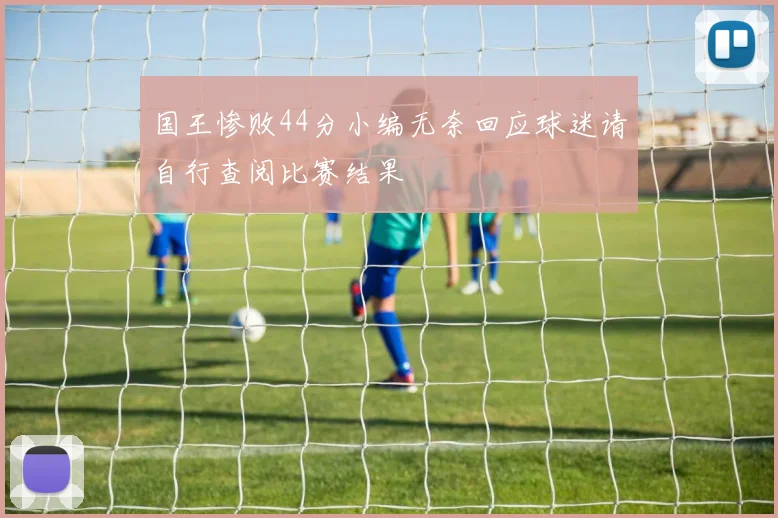 国王惨败44分小编无奈回应球迷请自行查阅比赛结果