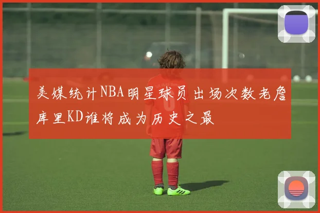美媒统计NBA明星球员出场次数老詹库里KD谁将成为历史之最