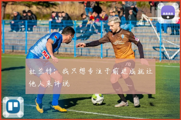 杜兰特：我只想专注于前进成就让他人来评说