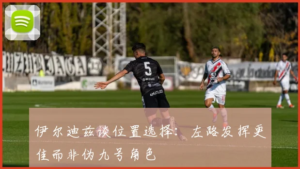 伊尔迪兹谈位置选择：左路发挥更佳而非伪九号角色