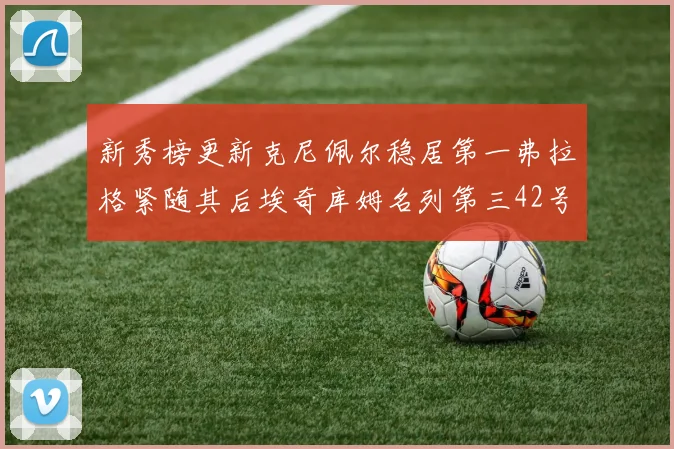 新秀榜更新克尼佩尔稳居第一弗拉格紧随其后埃奇库姆名列第三42号秀强势上升至第五位