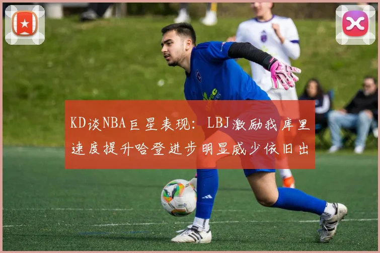KD谈NBA巨星表现：LBJ激励我库里速度提升哈登进步明显威少依旧出色
