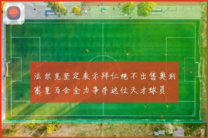 法尔克坚定表示拜仁绝不出售奥利塞皇马会全力争夺这位天才球员