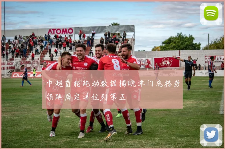 中超首轮跑动数据揭晓津门虎格劳领跑周定洋位列第五