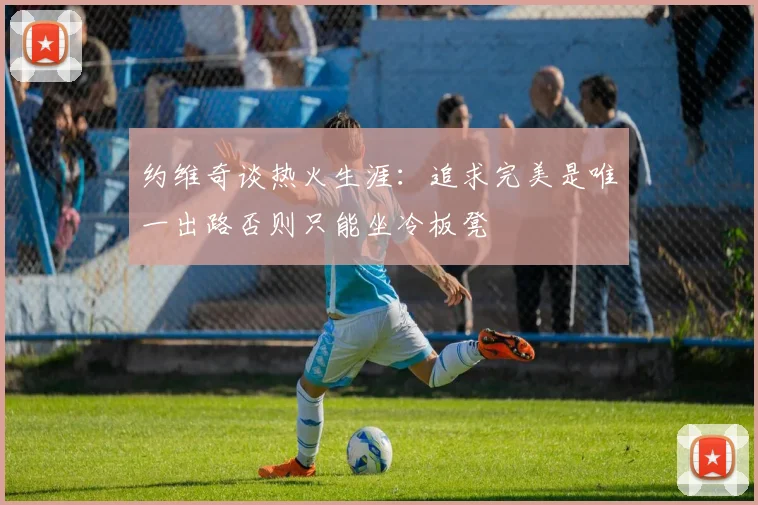 约维奇谈热火生涯：追求完美是唯一出路否则只能坐冷板凳