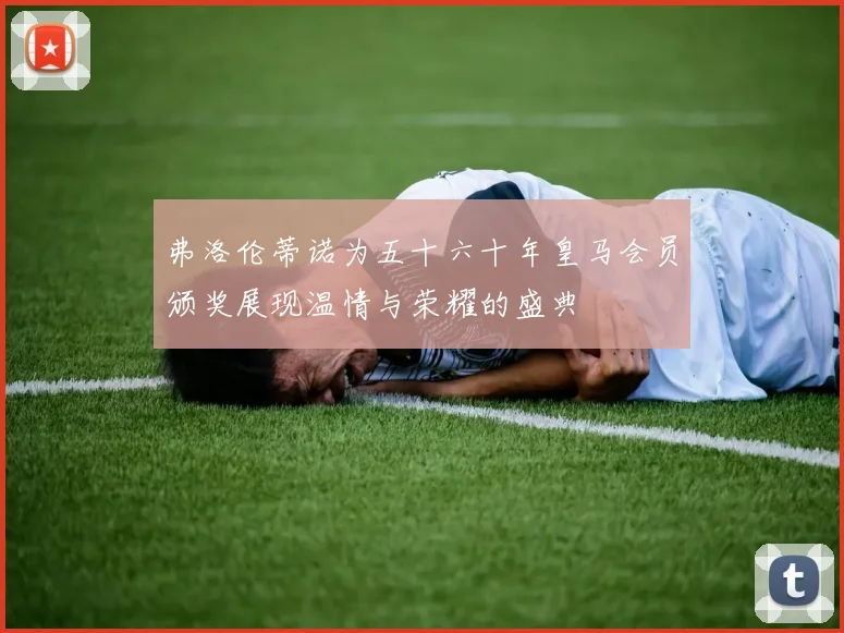 弗洛伦蒂诺为五十六十年皇马会员颁奖展现温情与荣耀的盛典