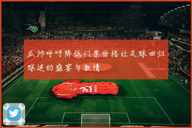 瓜帅呼吁降低门票价格让足球回归球迷的盛宴与激情